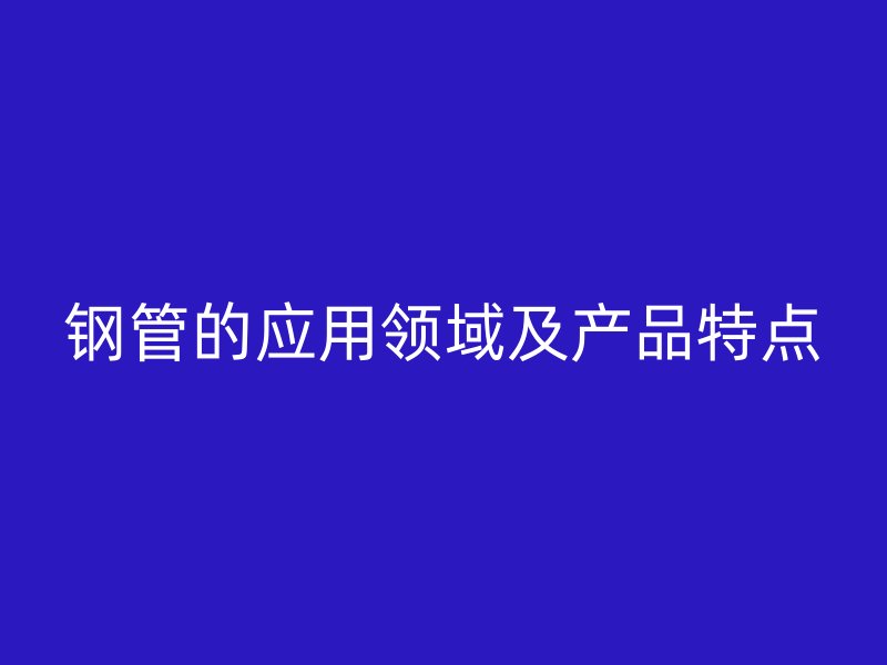 鋼管的應用領域及產(chǎn)品特點
