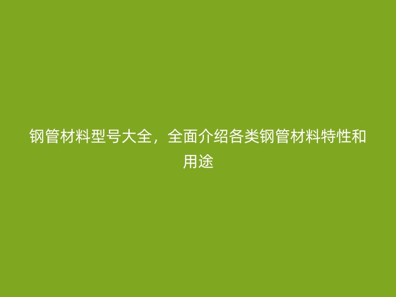鋼管材料型號大全，全面介紹各類鋼管材料特性和用途