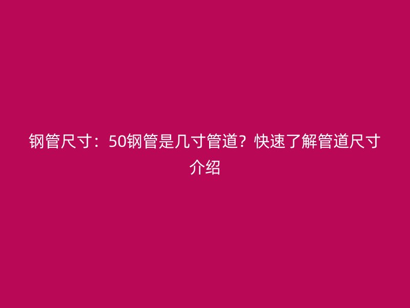 鋼管尺寸：50鋼管是幾寸管道？快速了解管道尺寸介紹