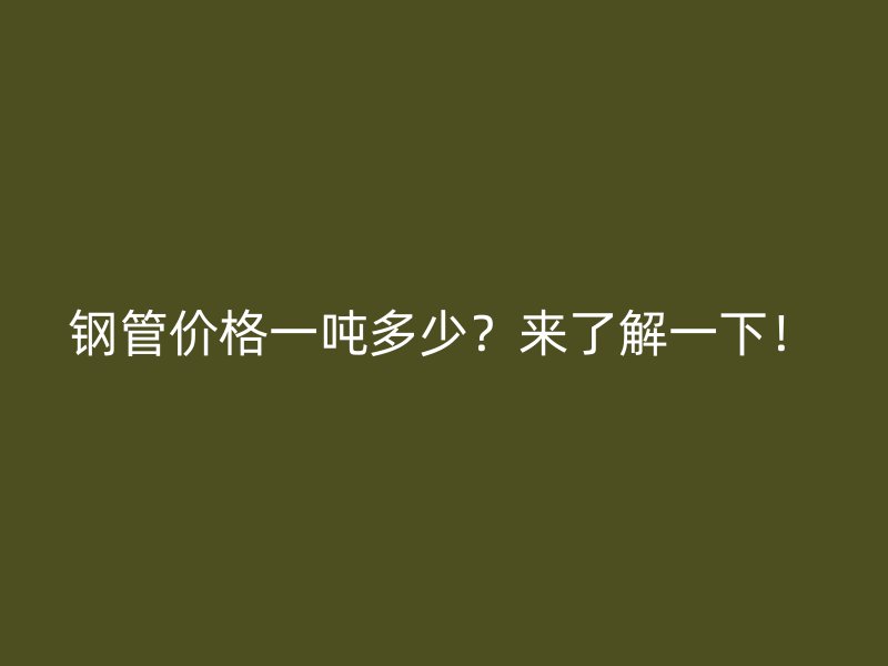 鋼管價(jià)格一噸多少？來了解一下！