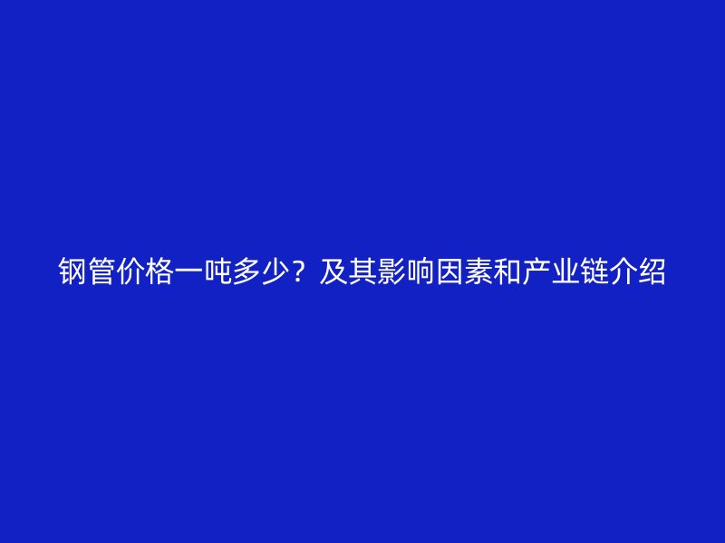 鋼管價格一噸多少？及其影響因素和產(chǎn)業(yè)鏈介紹