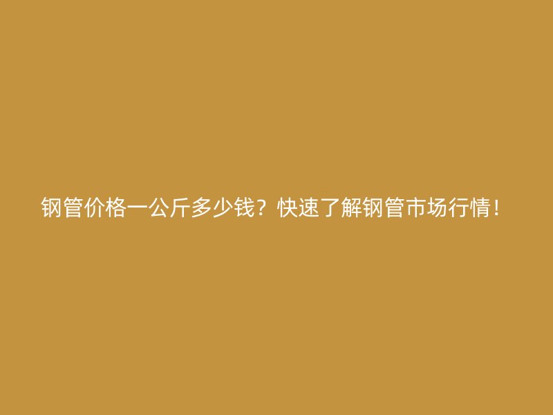 鋼管價(jià)格一公斤多少錢(qián)？快速了解鋼管市場(chǎng)行情！