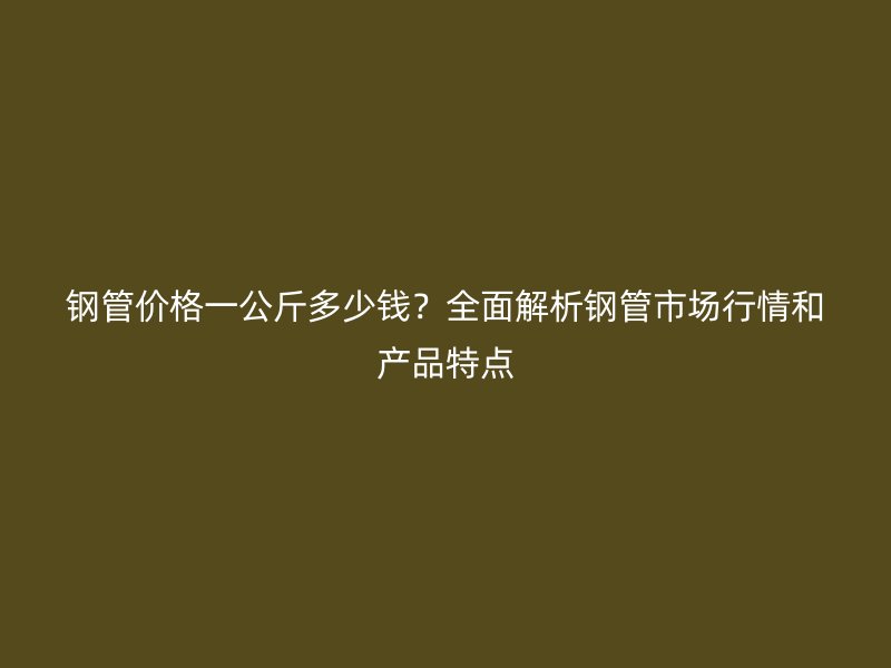 鋼管價(jià)格一公斤多少錢？全面解析鋼管市場(chǎng)行情和產(chǎn)品特點(diǎn)