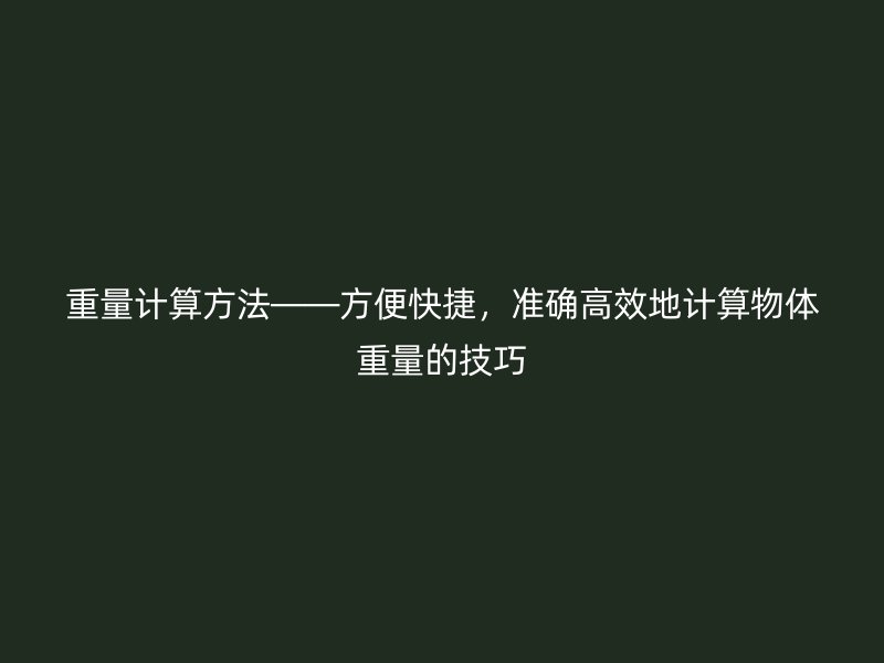 重量計算方法——方便快捷，準(zhǔn)確高效地計算物體重量的技巧