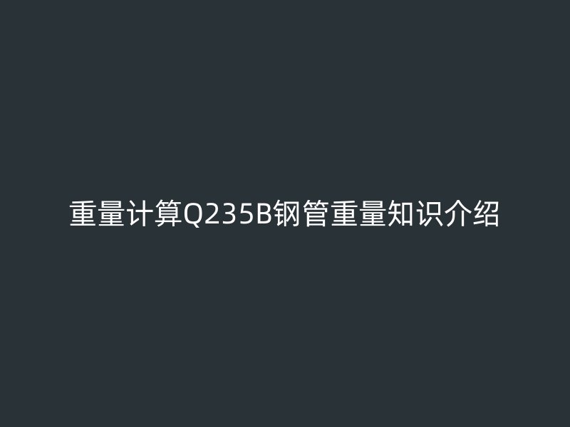 重量計(jì)算Q235B鋼管重量知識(shí)介紹