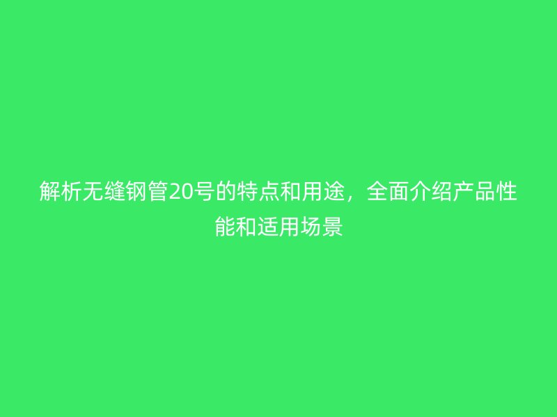 解析無(wú)縫鋼管20號(hào)的特點(diǎn)和用途，全面介紹產(chǎn)品性能和適用場(chǎng)景