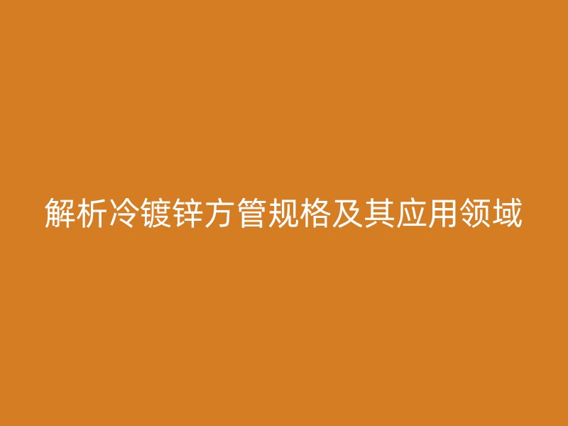 解析冷鍍鋅方管規(guī)格及其應用領域
