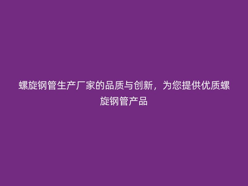 螺旋鋼管生產(chǎn)廠家的品質(zhì)與創(chuàng)新，為您提供優(yōu)質(zhì)螺旋鋼管產(chǎn)品