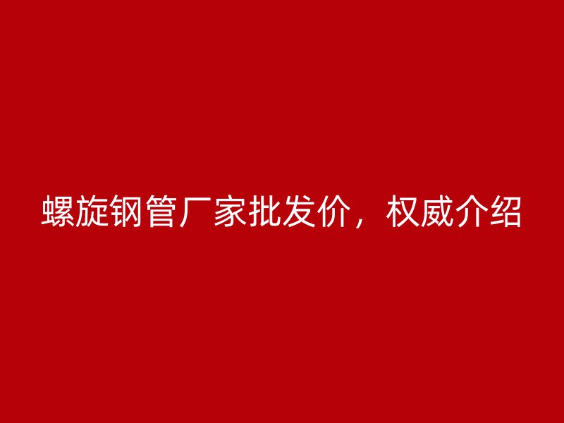 螺旋鋼管廠家批發(fā)價(jià)，權(quán)威介紹