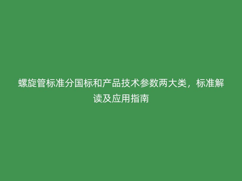 螺旋管標準分國標和產(chǎn)品技術(shù)參數(shù)兩大類，標準解讀及應(yīng)用指南
