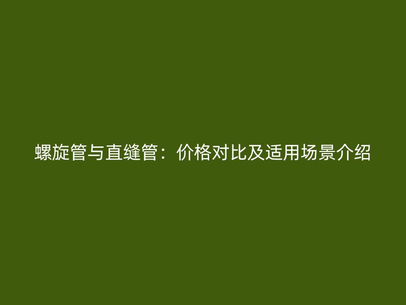 螺旋管與直縫管：價(jià)格對比及適用場景介紹