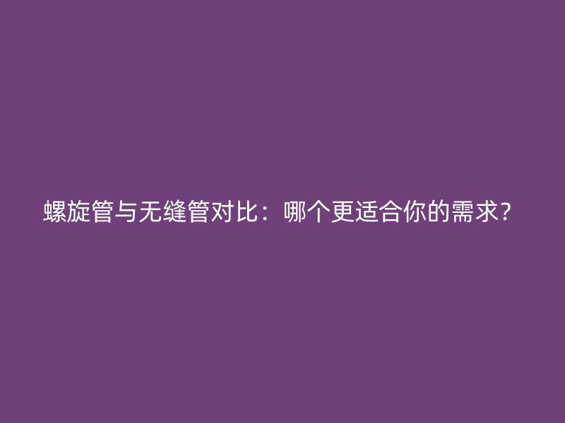 螺旋管與無縫管對比：哪個更適合你的需求？