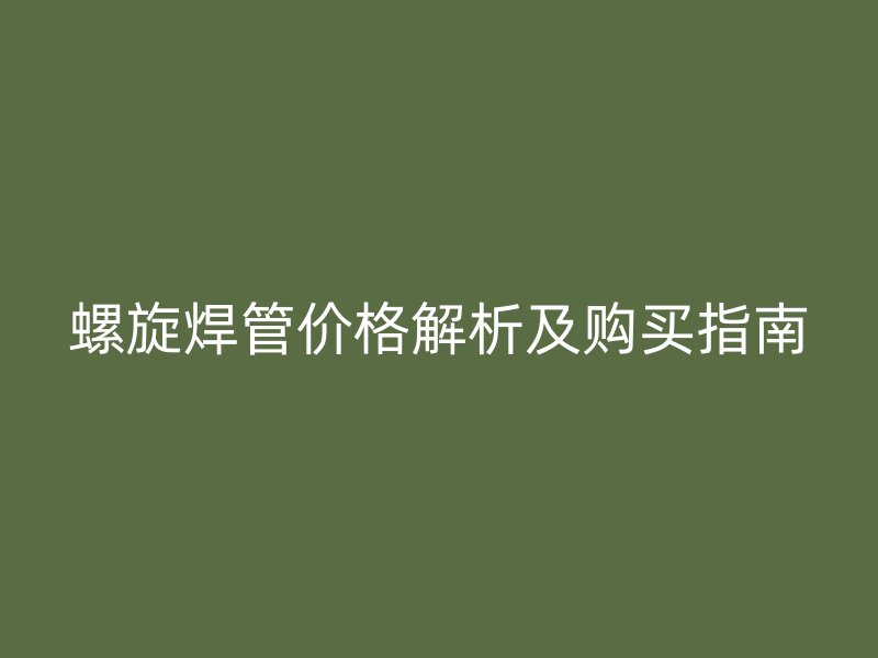 螺旋焊管價(jià)格解析及購(gòu)買(mǎi)指南