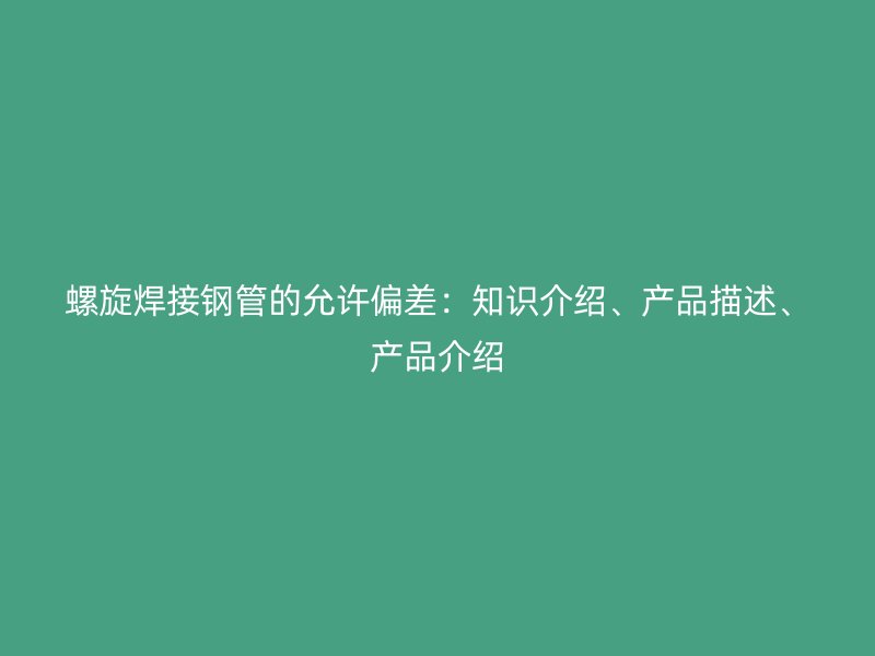 螺旋焊接鋼管的允許偏差：知識(shí)介紹、產(chǎn)品描述、產(chǎn)品介紹
