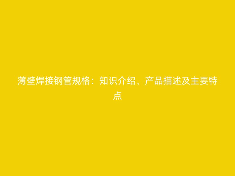 薄壁焊接鋼管規(guī)格：知識(shí)介紹、產(chǎn)品描述及主要特點(diǎn)