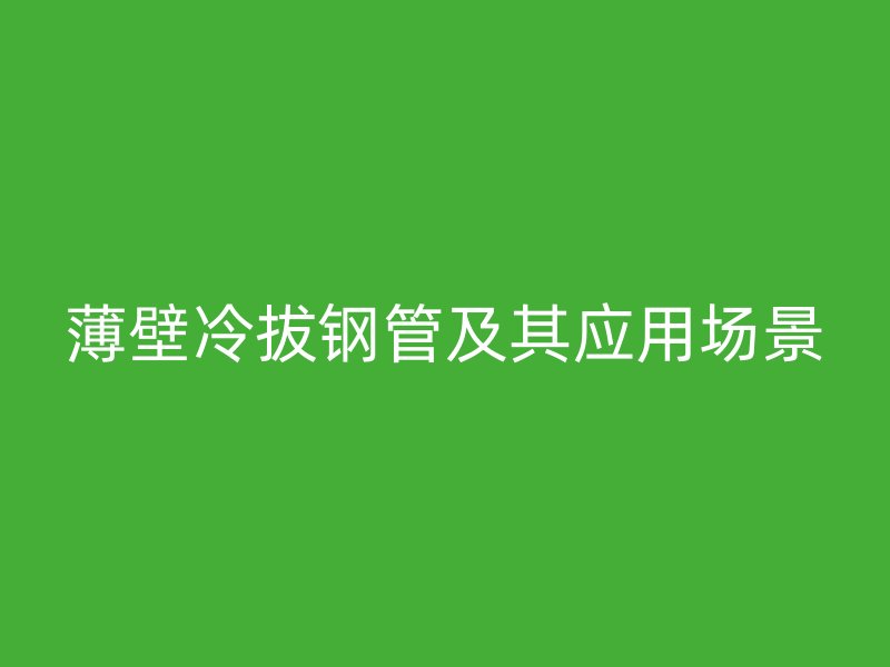 薄壁冷拔鋼管及其應(yīng)用場景