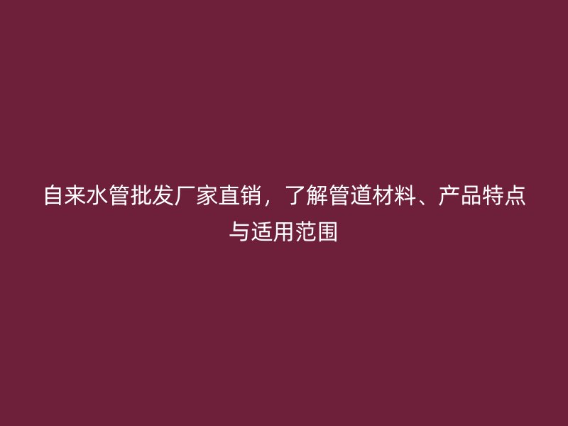 自來水管批發(fā)廠家直銷，了解管道材料、產(chǎn)品特點與適用范圍