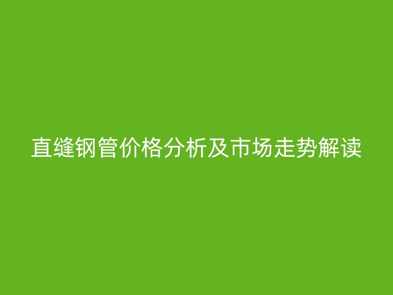 直縫鋼管價(jià)格分析及市場(chǎng)走勢(shì)解讀