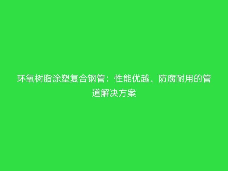 環(huán)氧樹(shù)脂涂塑復(fù)合鋼管：性能優(yōu)越、防腐耐用的管道解決方案