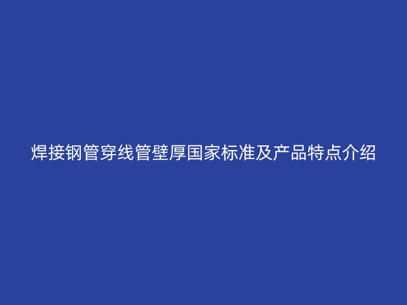 焊接鋼管穿線管壁厚國家標準及產(chǎn)品特點介紹