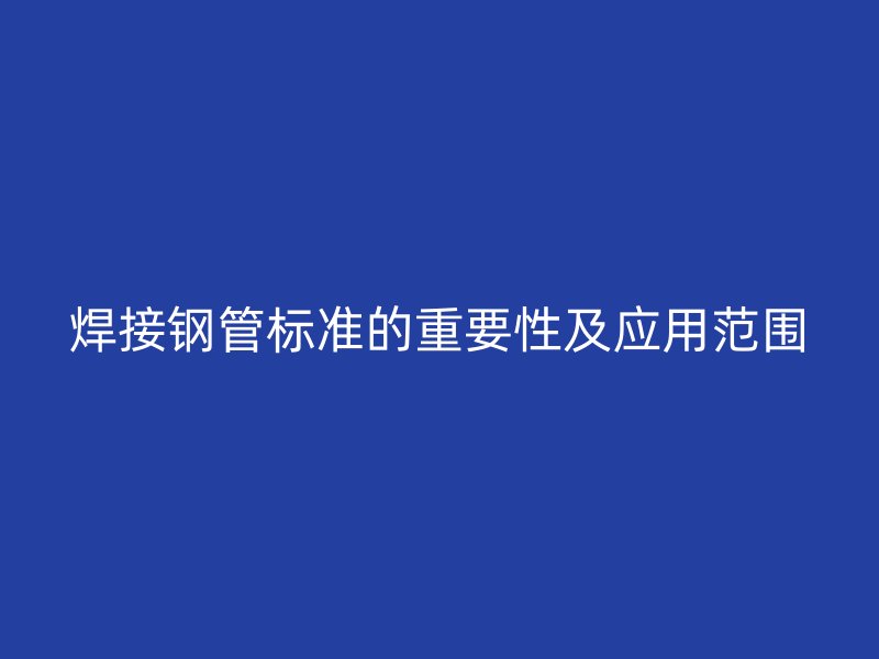 焊接鋼管標(biāo)準(zhǔn)的重要性及應(yīng)用范圍