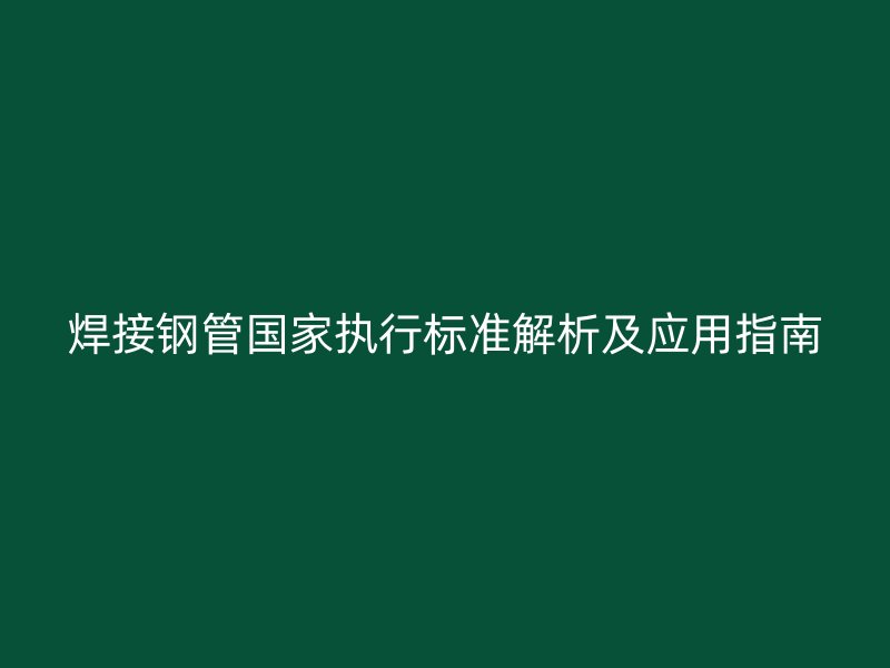 焊接鋼管國家執(zhí)行標準解析及應(yīng)用指南