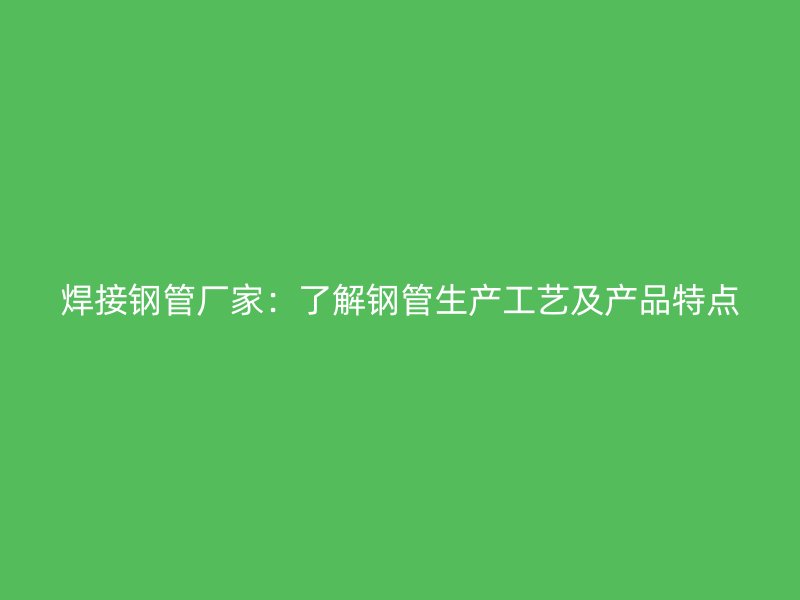 焊接鋼管廠家：了解鋼管生產(chǎn)工藝及產(chǎn)品特點