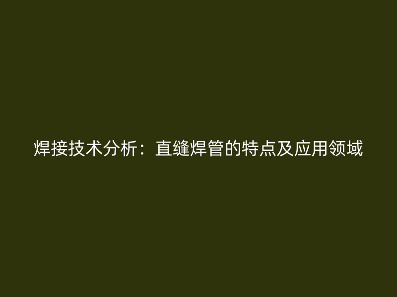 焊接技術(shù)分析：直縫焊管的特點及應(yīng)用領(lǐng)域