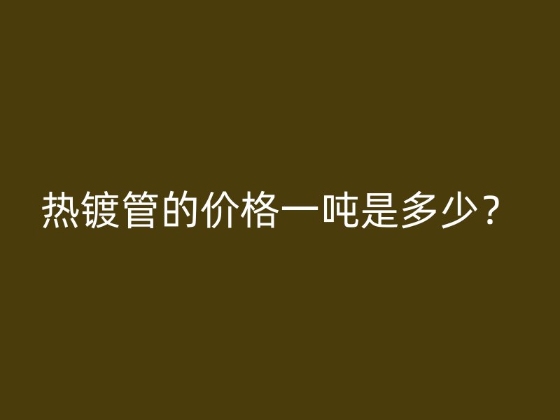 熱鍍管的價(jià)格一噸是多少？