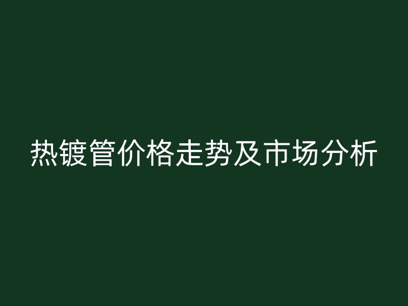 熱鍍管價(jià)格走勢(shì)及市場(chǎng)分析