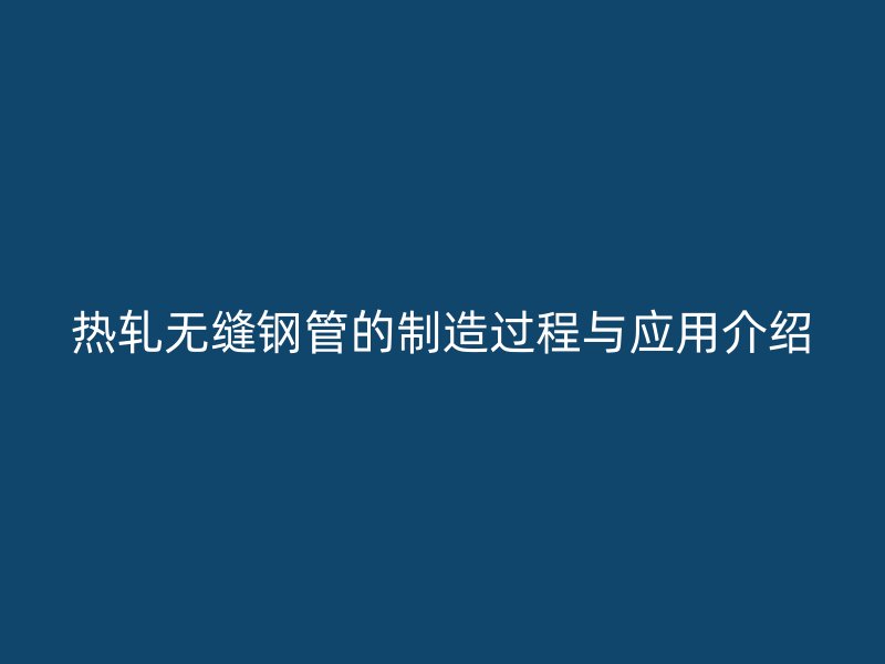 熱軋無(wú)縫鋼管的制造過(guò)程與應(yīng)用介紹