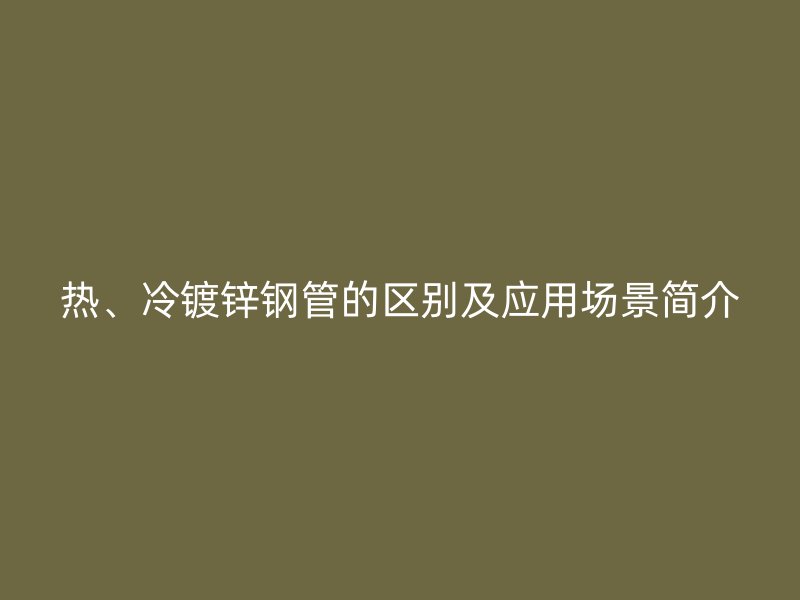 熱、冷鍍鋅鋼管的區(qū)別及應(yīng)用場景簡介