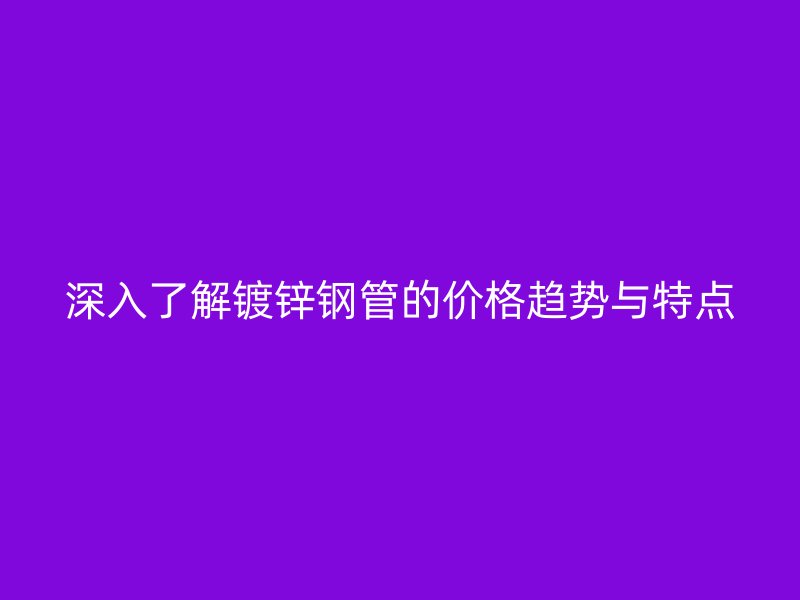 深入了解鍍鋅鋼管的價(jià)格趨勢與特點(diǎn)
