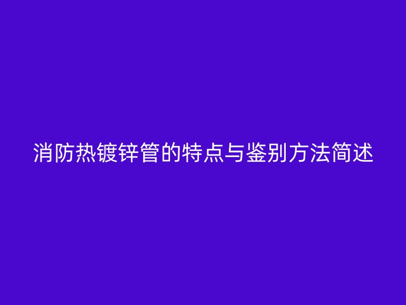 消防熱鍍鋅管的特點(diǎn)與鑒別方法簡(jiǎn)述