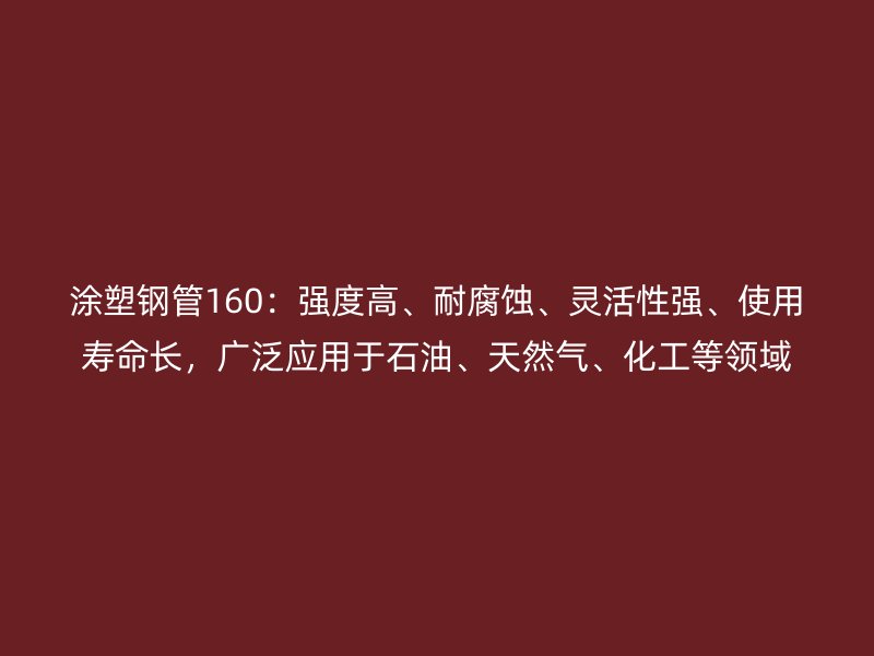 涂塑鋼管160：強度高、耐腐蝕、靈活性強、使用壽命長，廣泛應(yīng)用于石油、天然氣、化工等領(lǐng)域