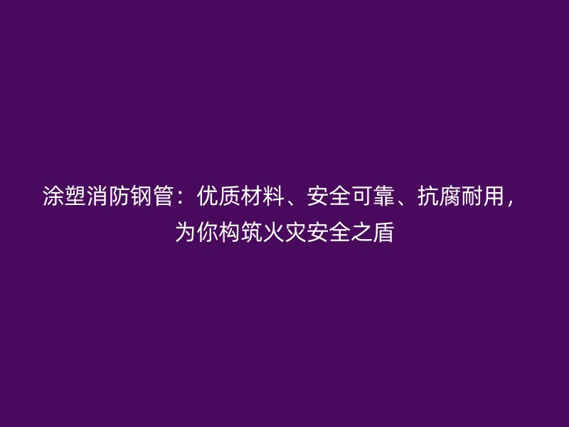 涂塑消防鋼管：優(yōu)質(zhì)材料、安全可靠、抗腐耐用，為你構(gòu)筑火災(zāi)安全之盾