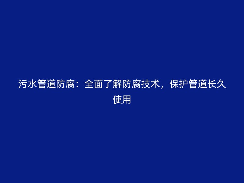 污水管道防腐：全面了解防腐技術(shù)，保護(hù)管道長(zhǎng)久使用