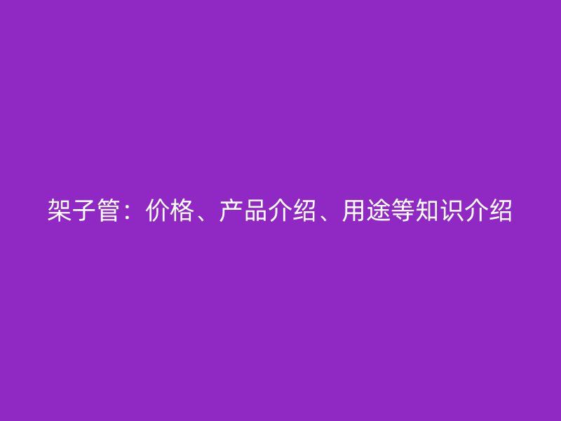 架子管：價(jià)格、產(chǎn)品介紹、用途等知識(shí)介紹