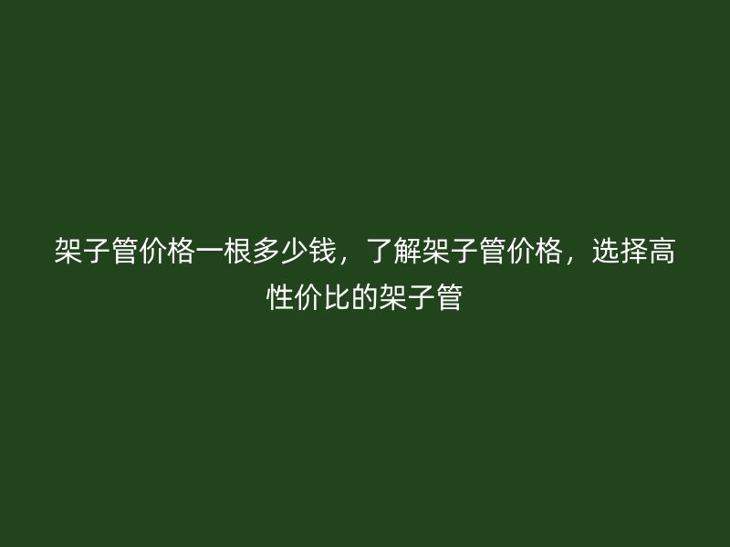 架子管價(jià)格一根多少錢，了解架子管價(jià)格，選擇高性價(jià)比的架子管